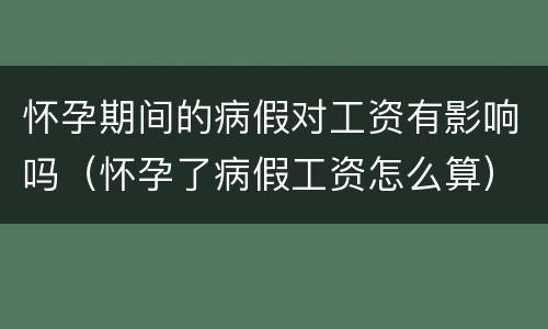 怀孕期间的病假对工资有影响吗（怀孕了病假工资怎么算）