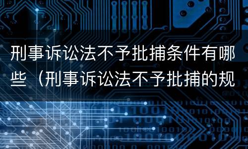 刑事诉讼法不予批捕条件有哪些（刑事诉讼法不予批捕的规定）