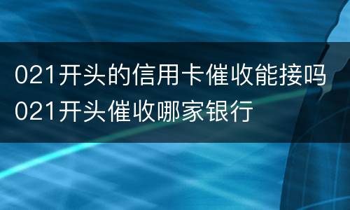 021开头的信用卡催收能接吗 021开头催收哪家银行