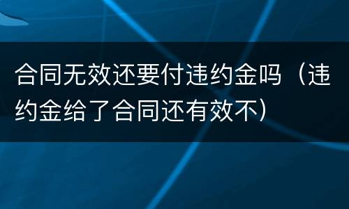 合同无效还要付违约金吗（违约金给了合同还有效不）