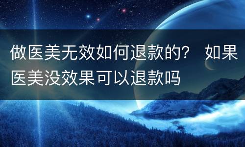 做医美无效如何退款的？ 如果医美没效果可以退款吗