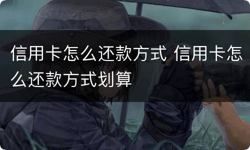 信用卡怎么还款方式 信用卡怎么还款方式划算
