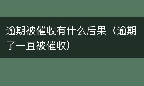 逾期被催收有什么后果（逾期了一直被催收）