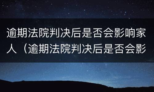逾期法院判决后是否会影响家人（逾期法院判决后是否会影响家人征信）