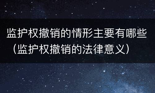 监护权撤销的情形主要有哪些（监护权撤销的法律意义）