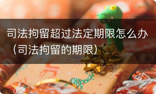 司法拘留超过法定期限怎么办（司法拘留的期限）