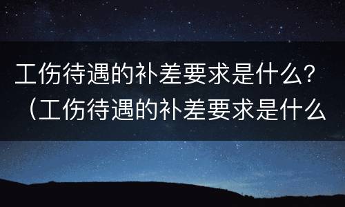 工伤待遇的补差要求是什么？（工伤待遇的补差要求是什么标准）