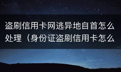 盗刷信用卡网逃异地自首怎么处理（身份证盗刷信用卡怎么办）