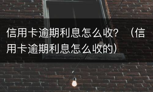 信用卡逾期利息怎么收？（信用卡逾期利息怎么收的）