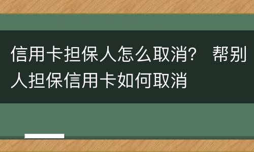 信用卡担保人怎么取消？ 帮别人担保信用卡如何取消