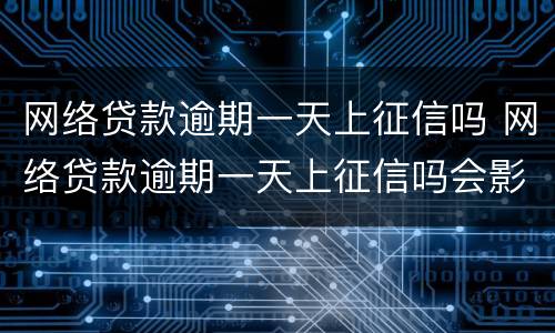网络贷款逾期一天上征信吗 网络贷款逾期一天上征信吗会影响吗