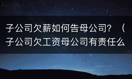 子公司欠薪如何告母公司？（子公司欠工资母公司有责任么）