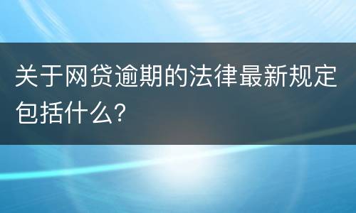 关于网贷逾期的法律最新规定包括什么？