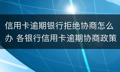 信用卡逾期银行拒绝协商怎么办 各银行信用卡逾期协商政策