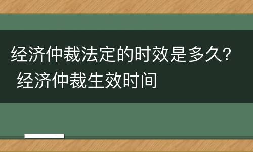 经济仲裁法定的时效是多久？ 经济仲裁生效时间