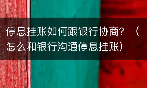 停息挂账如何跟银行协商？（怎么和银行沟通停息挂账）