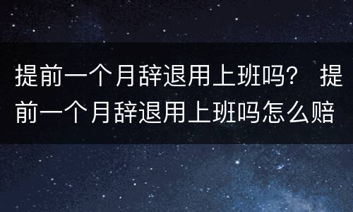 提前一个月辞退用上班吗？ 提前一个月辞退用上班吗怎么赔偿