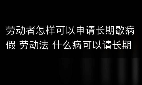 劳动者怎样可以申请长期歇病假 劳动法 什么病可以请长期病假
