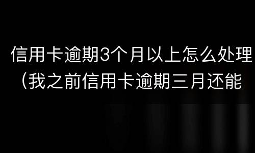 信用卡逾期3个月以上怎么处理（我之前信用卡逾期三月还能申请吗）
