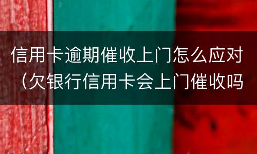 信用卡逾期催收上门怎么应对（欠银行信用卡会上门催收吗）