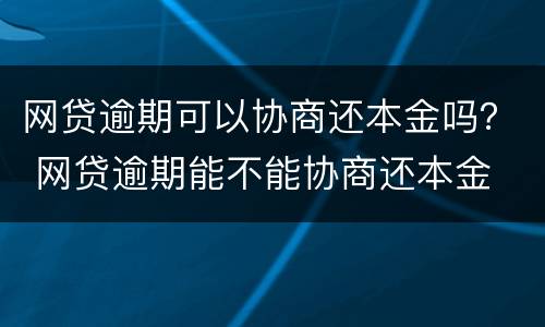 网贷逾期可以协商还本金吗？ 网贷逾期能不能协商还本金