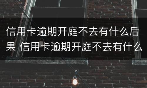 信用卡逾期开庭不去有什么后果 信用卡逾期开庭不去有什么后果呢