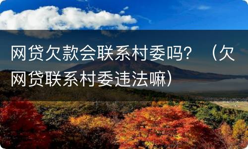 网贷欠款会联系村委吗？（欠网贷联系村委违法嘛）