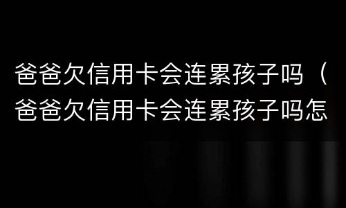 爸爸欠信用卡会连累孩子吗（爸爸欠信用卡会连累孩子吗怎么办）