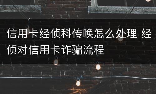信用卡经侦科传唤怎么处理 经侦对信用卡诈骗流程