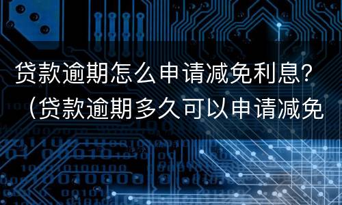 贷款逾期怎么申请减免利息？（贷款逾期多久可以申请减免息）