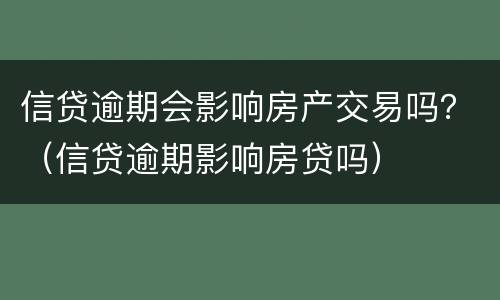 信贷逾期会影响房产交易吗？（信贷逾期影响房贷吗）