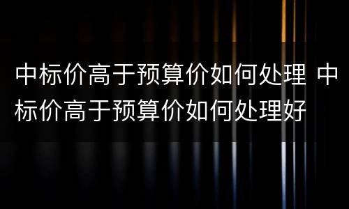中标价高于预算价如何处理 中标价高于预算价如何处理好
