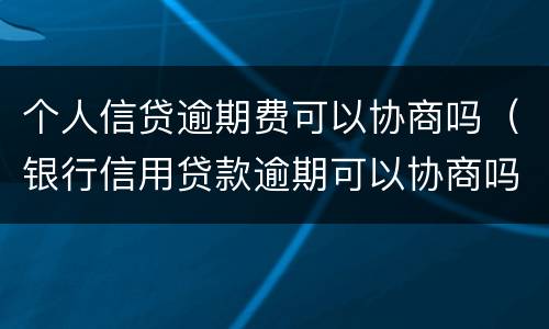 个人信贷逾期费可以协商吗（银行信用贷款逾期可以协商吗）