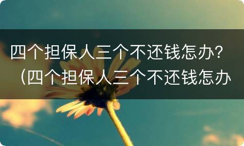 四个担保人三个不还钱怎办？（四个担保人三个不还钱怎办呀）