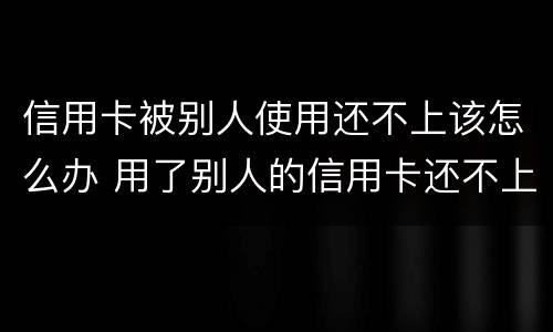 信用卡被别人使用还不上该怎么办 用了别人的信用卡还不上犯法吗