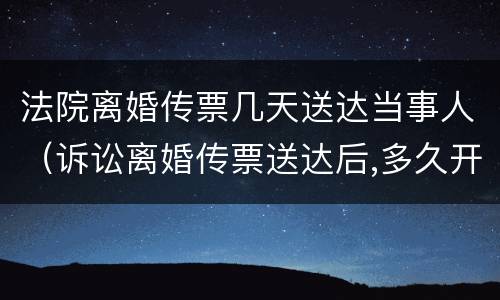 法院离婚传票几天送达当事人（诉讼离婚传票送达后,多久开庭）