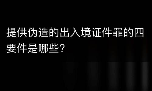 提供伪造的出入境证件罪的四要件是哪些?