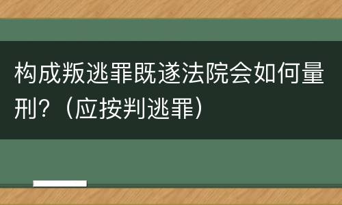 构成叛逃罪既遂法院会如何量刑?（应按判逃罪）