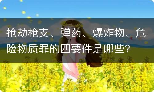 抢劫枪支、弹药、爆炸物、危险物质罪的四要件是哪些？