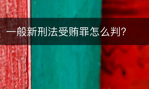 一般新刑法受贿罪怎么判?