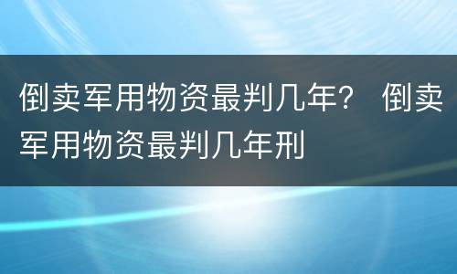 倒卖军用物资最判几年？ 倒卖军用物资最判几年刑