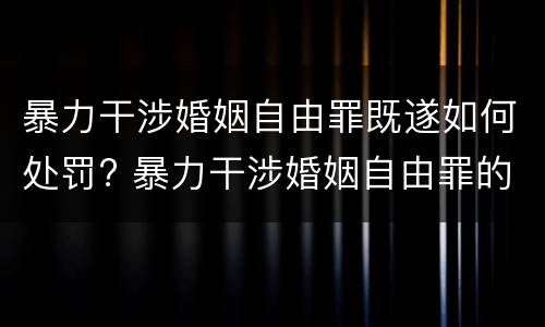 暴力干涉婚姻自由罪既遂如何处罚? 暴力干涉婚姻自由罪的构成要件