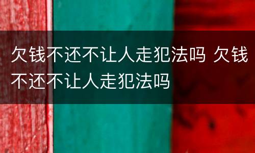 欠钱不还不让人走犯法吗 欠钱不还不让人走犯法吗