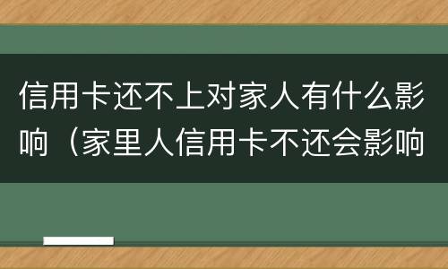 信用卡还不上对家人有什么影响（家里人信用卡不还会影响自己吗）