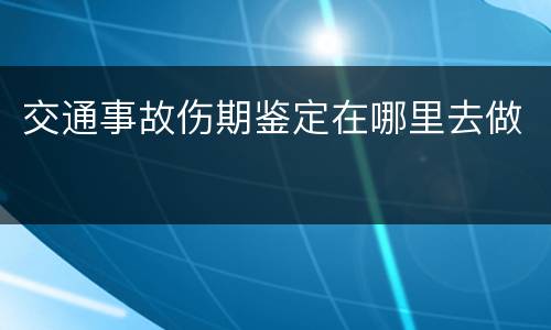 交通事故伤期鉴定在哪里去做