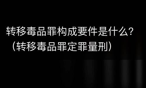 转移毒品罪构成要件是什么？（转移毒品罪定罪量刑）