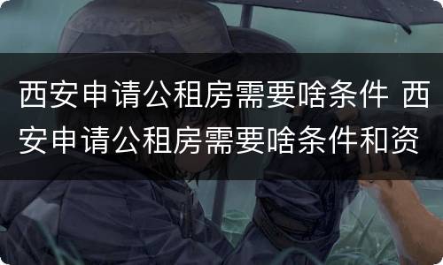西安申请公租房需要啥条件 西安申请公租房需要啥条件和资料