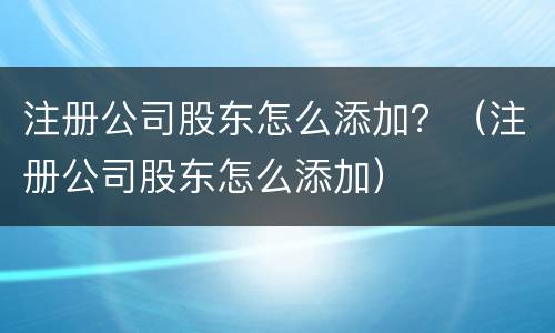 注册公司股东怎么添加？（注册公司股东怎么添加）