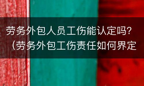 劳务外包人员工伤能认定吗？（劳务外包工伤责任如何界定）