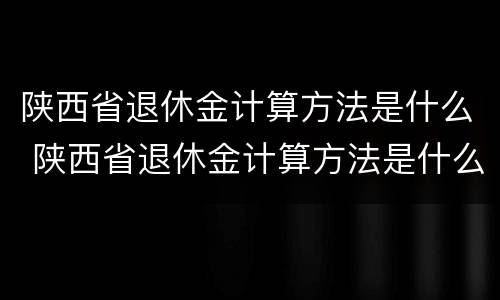 陕西省退休金计算方法是什么 陕西省退休金计算方法是什么样的